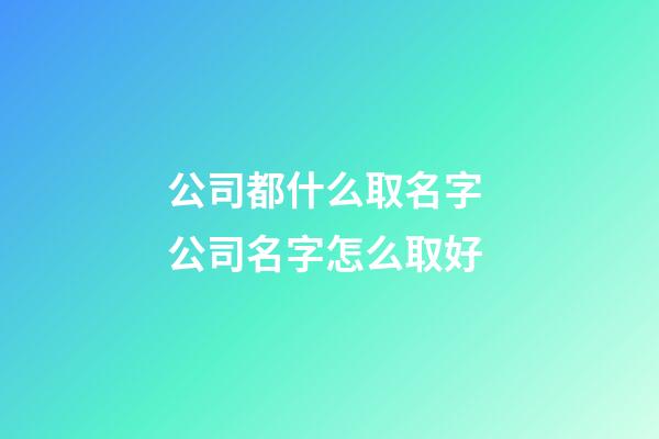 公司都什么取名字 公司名字怎么取好